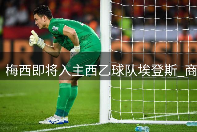 梅西即将入主西乙球队埃登斯 商业版图持续扩张